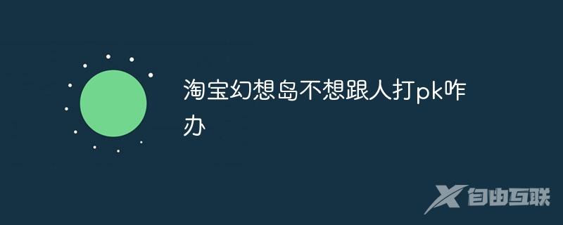 淘宝幻想岛不想跟人打pk咋办