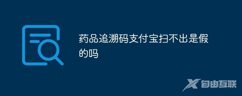 药品追溯码支付宝扫不出是假的吗