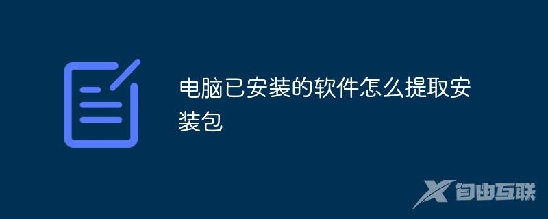 电脑已安装的软件怎么提取安装包