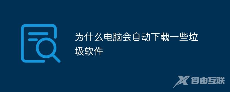 为什么电脑会自动下载一些垃圾软件