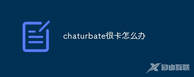 chaturbate很卡怎么办