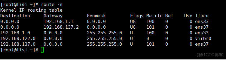 root@lisi route -n 
Kernel IP routing table 
e.ß.e e 
e.ß.e e 
o.e.ß.e 
0.e.6.e 
Destination 
ß.e.e.ß 
ß.e.e.ß 
192. 168. 1.8 
192. 122.0 
192. 168. 137.0 
[ root@lisi 
Gateway 
192.168.1.1 
192.168.137 
Genmask 
255.255.255.ß 
255.255.255 
255.255.255.6 
Flags 
Metric 
101 
100 
101 
Ref 
Iface 
e ens33 
e ens37 
O ens33 
O virbre 
O ens37 