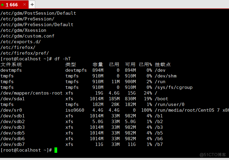 • 1666 
/ etc /gdm/Pos tSess ion/ De fau I t 
/etc/gdm/P reSession/ 
/etc/gdm/P reSession/Defau1t 
/etc/qdm/Xsession 
/etc/gdm/custom.conf 
/etc/exports . d/ 
/etc/firefox/ 
/etc/firefox/pref/ 
I root@localhost df -hT 
de v tavfs 
tmpfs 
tmpfs 
tmpfs 
/dev/mapper/centos - root 
/dev/sdal 
tmp fs 
/dev/s 
/dev/sdbl 
/dev/sdb2 
/dev/sdb3 
/ dev/sdb5 
/ dev/sdb6 
/dev/sdb7 
I root@localhost 
devtapfs 
tmpfs 
tmpfs 
tmpfs 
xfs 
xfs 
tmpfs 
is09660 
xfs 
xfs 
xfs 
xfs 
xfs 
xfs 
894M 
918M 
913M 
910M 
19G 
1014M 
182M 
4.4G 
1614M 
1014M 
1014M 
1014M 
11G 
IIM 
4.6G 
185M 
28K 
4.4G 
33M 
33M 
33M 
33M 
33M 
33M 
894M 
910M 
9eeM 
910M 
830M 
182M 
982M 
982M 
982M 
982M 
11G 
lea•. 
48 
/ dev 
/dev/shm 
run 
/sys/fs/cgroup 
'boot 
/ run /user/e 
/ run/n-edia/root/CentOS 7 x8 
/b7 