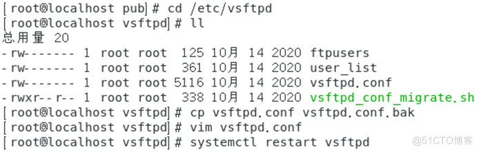 I publ# cd / etc/vsftpd 
root'localhost vsftpdl# 
20 
- I root root 125 IOA 14 2020 ftpusers 
- I root root 361 IOA 14 2020 user _ list 
- root root 5116 IOA 14 2020 vsftpd. conf 
I root root 338 IOA 14 2020 sh 
- rwxr--r-- 
I root810caIhost vsftpdl cp vsftpd. conf vsftpd. conf. bak 
I root*locathost vsftpdl# vim vsftpd. conf 
I VS ftpdl# systemctl restart VS ftpd 