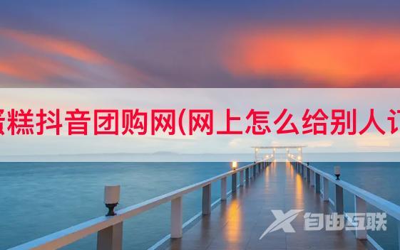 宁明蛋糕抖音团购网(网上怎么给别人订蛋糕)