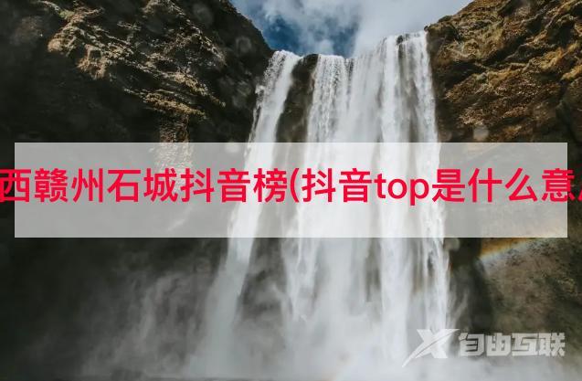 江西赣州石城抖音榜(抖音top是什么意思)