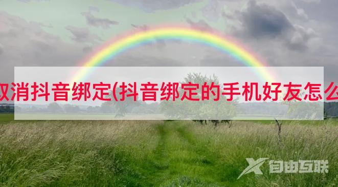 移动取消抖音绑定(抖音绑定的手机好友怎么取消)