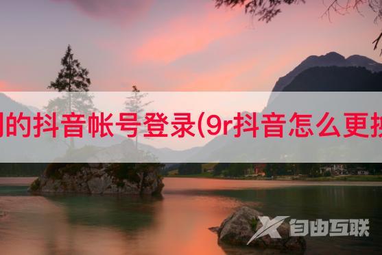 怎么更换别的抖音帐号登录(9r抖音怎么更换登录账号)