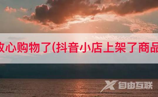 抖音怎么放心购物了(抖音小店上架了商品不能购买)