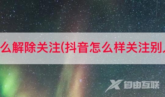 抖音温馨提示怎么解除关注(抖音怎么样关注别人以及取消关注)