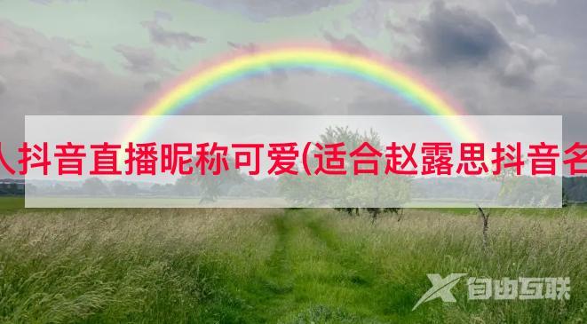 女人抖音直播昵称可爱(适合赵露思抖音名字)