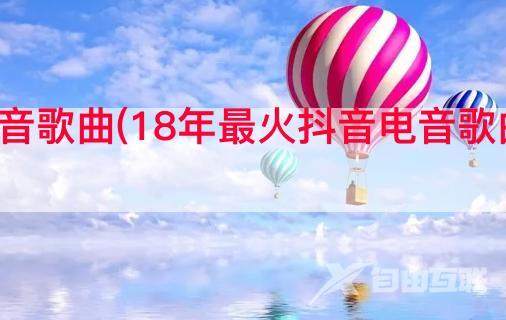 18年最火抖音电音歌曲(18年最火抖音电音歌曲相关了解点第9点)