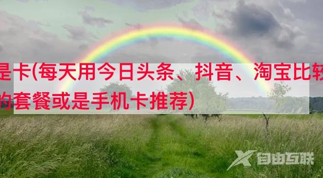 流量包抖音还是卡(每天用今日头条、抖音、淘宝比较多，流量不够用，有什么好的套餐或是手机卡推荐)