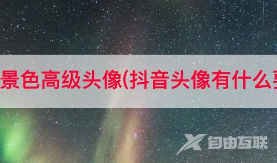 抖音景色高级头像(抖音头像有什么要求)