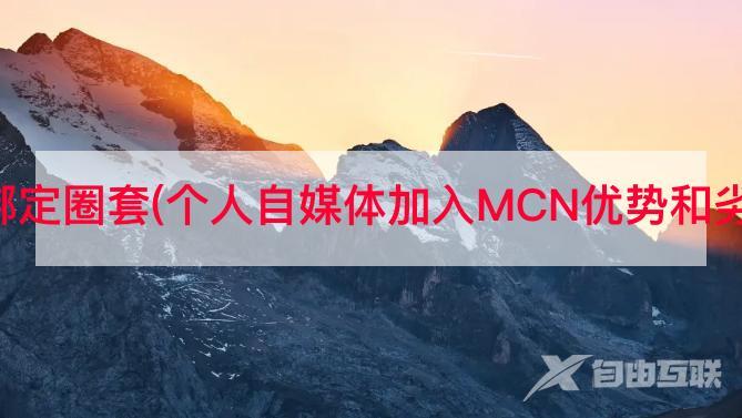 抖音mcn绑定圈套(个人自媒体加入MCN优势和劣势是什么)