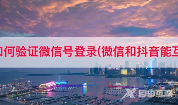 抖音如何验证微信号登录(微信和抖音能互通吗)