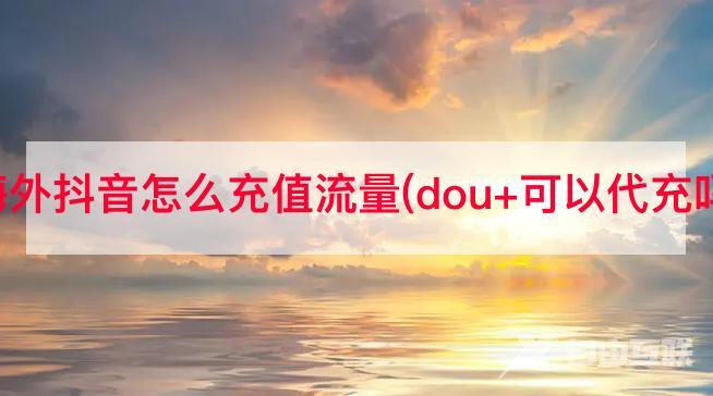 海外抖音怎么充值流量(dou+可以代充吗)