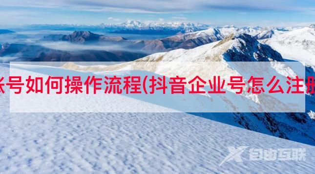 企业抖音账号如何操作流程(抖音企业号怎么注册分公司号)