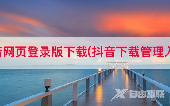 抖音网页登录版下载(抖音下载管理入口)