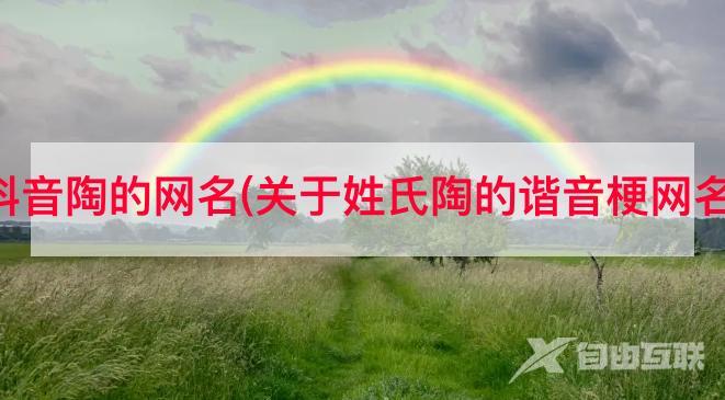 抖音陶的网名(关于姓氏陶的谐音梗网名)