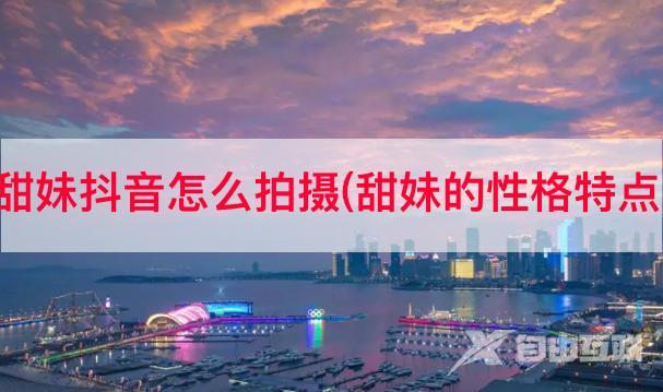 甜妹抖音怎么拍摄(甜妹的性格特点)