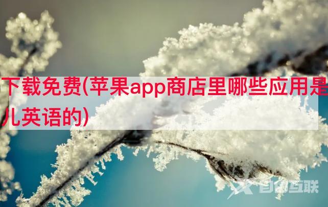 识字抖音游戏下载免费(苹果app商店里哪些应用是幼儿可以免费学习认字和幼儿英语的)