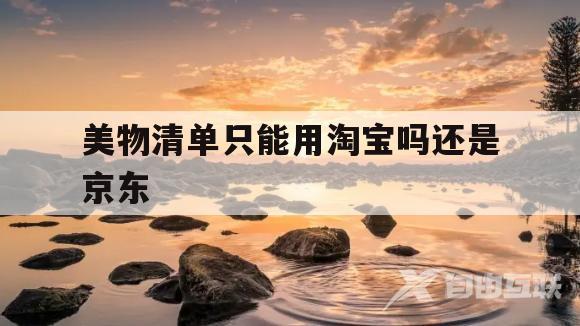 美物清单只能用淘宝吗还是京东(美物清单只能用淘宝吗还是京东的)