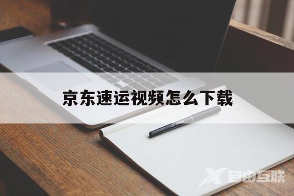 京东速运视频怎么下载(京东速运视频怎么下载不了)