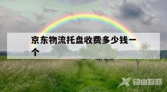 京东物流托盘收费多少钱一个(京东物流托盘收费多少钱一个月)