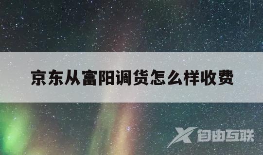 京东从富阳调货怎么样收费(京东从富阳调货怎么样收费的)