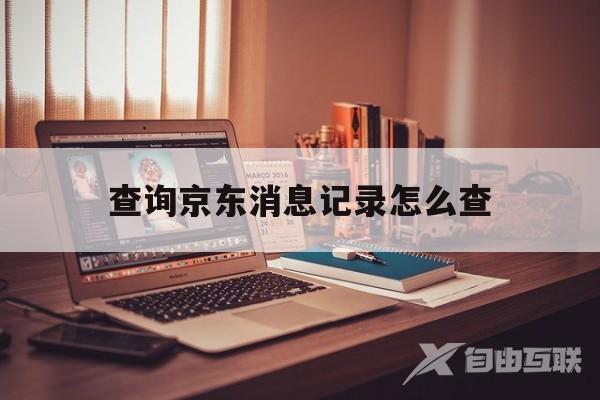 查询京东消息记录怎么查(查询京东消息记录怎么查不到)