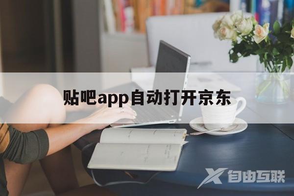 贴吧app自动打开京东(京东app今天怎么打不开)