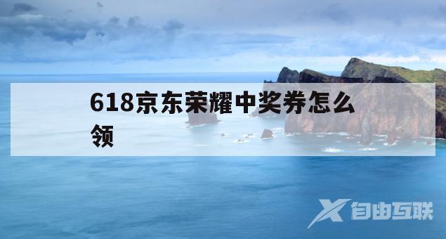 618京东荣耀中奖券怎么领(618京东荣耀中奖券怎么领的)