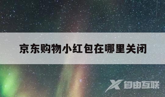 京东购物小红包在哪里关闭(京东购物小红包在哪里关闭功能)