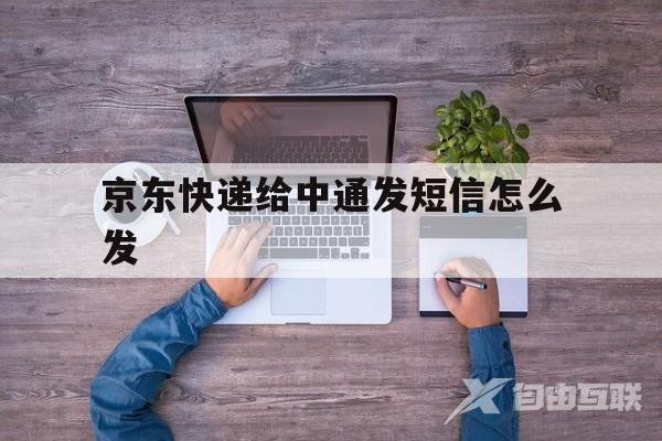 京东快递给中通发短信怎么发(京东快递给中通发短信怎么发不出去)