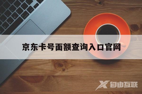 京东卡号面额查询入口官网(京东卡号面额查询入口官网手机版)