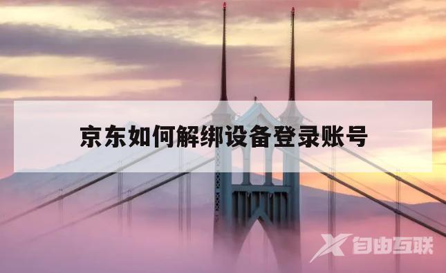 京东如何解绑设备登录账号(京东如何解绑设备登录账号手机) 京东如何解绑设备登录账号(京东如何解绑设备登录账号手机)