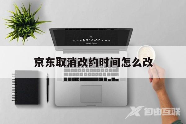 京东取消改约时间怎么改(京东取消改约时间怎么改啊)