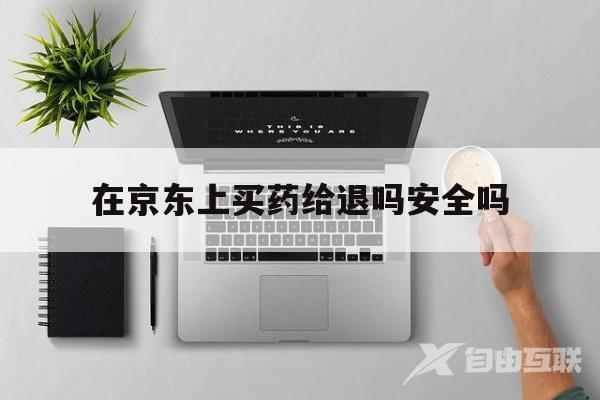 在京东上买药给退吗安全吗(在京东上买药给退吗安全吗可信吗)