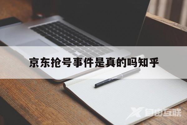 京东抢号事件是真的吗知乎(京东抢号事件是真的吗知乎文章)