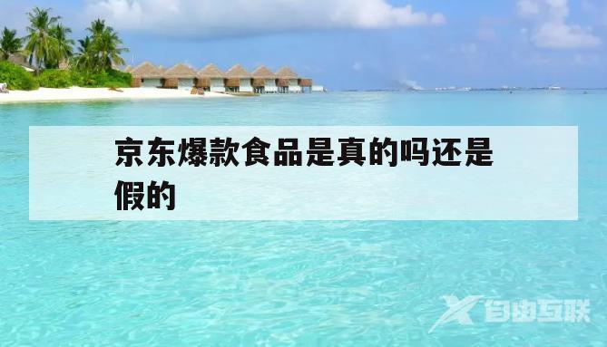 京东爆款食品是真的吗还是假的(京东爆款食品是真的吗还是假的呀)