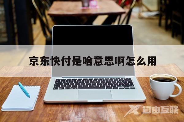 京东快付是啥意思啊怎么用(京东快付是啥意思啊怎么用微信支付)