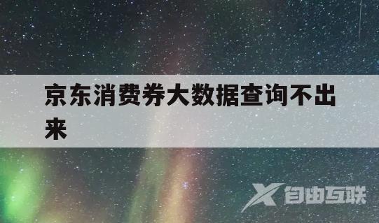 京东消费券大数据查询不出来(京东消费券大数据查询不出来怎么回事)