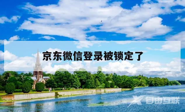 京东微信登录被锁定了(京东请通过微信登录进行绑定)