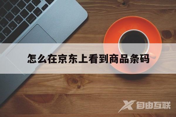 怎么在京东上看到商品条码(怎么在京东上看到商品条码呢)