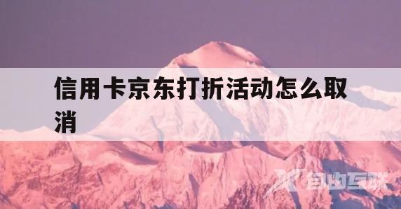 信用卡京东打折活动怎么取消(信用卡京东打折活动怎么取消啊)