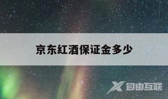 京东红酒保证金多少(京东红酒保证金多少钱一瓶)