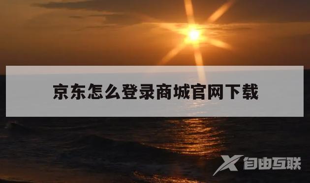 京东怎么登录商城官网下载(京东商城进入官网app下载)