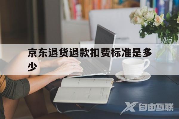 京东退货退款扣费标准是多少(京东退货退款扣费标准是多少啊)