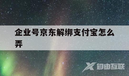 企业号京东解绑支付宝怎么弄(企业号京东解绑支付宝怎么弄的)